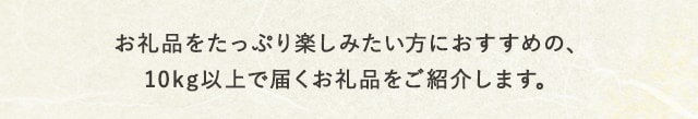 お礼品をたっぷり楽しみたい方におすすめの、10kg以上で届くお礼品をご紹介します。