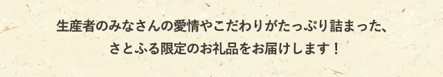 生産者のみなさんの愛情やこだわりがたっぷり詰まった、さとふる限定のお礼品をお届けします！