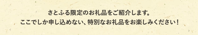 さとふる限定のお礼品をご紹介します。ここでしか申し込めない、特別なお礼品をお楽しみください！