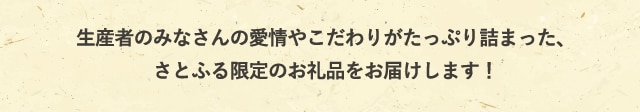 生産者のみなさんの愛情やこだわりがたっぷり詰まった、さとふる限定のお礼品をお届けします！