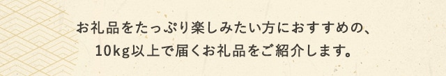 お礼品をたっぷり楽しみたい方におすすめの、10kg以上で届くお礼品をご紹介します。