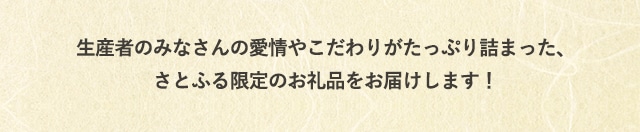 生産者のみなさんの愛情やこだわりがたっぷり詰まった、さとふる限定のお礼品をお届けします！