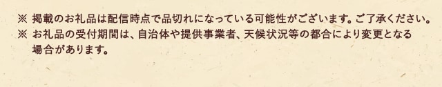 ※ 掲載のお礼品は配信時点で品切れになっている可能性がございます。ご了承ください。
							※ お礼品の受付期間は、自治体や提供事業者、天候状況等の都合により変更となる場合があります。