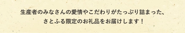 生産者のみなさんの愛情やこだわりがたっぷり詰まった、さとふる限定のお礼品をお届けします！