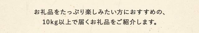 お礼品をたっぷり楽しみたい方におすすめの、10kg以上で届くお礼品をご紹介します。