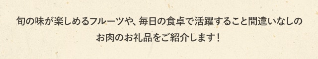 旬の味が楽しめるフルーツや、毎日の食卓で活躍すること間違いなしのお肉のお礼品をご紹介します！