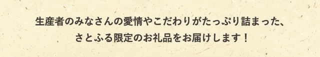 生産者のみなさんの愛情やこだわりがたっぷり詰まった、さとふる限定のお礼品をお届けします！