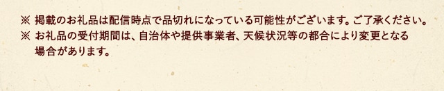 ※ 掲載のお礼品は配信時点で品切れになっている可能性がございます。ご了承ください。※ お礼品の受付期間は、自治体や提供事業者、天候状況等の都合により変更となる場合があります。