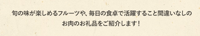 旬の味が楽しめるフルーツや、毎日の食卓で活躍すること間違いなしのお肉のお礼品をご紹介します！