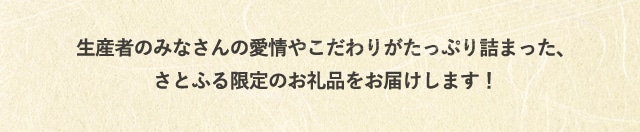 生産者のみなさんの愛情やこだわりがたっぷり詰まった、さとふる限定のお礼品をお届けします！