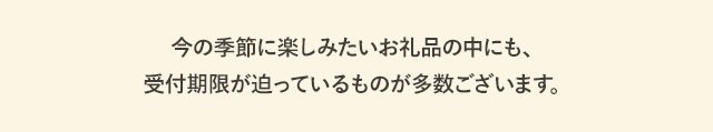 今の季節に楽しみたいお礼品の中にも、受付期限が迫っているものが多数ございます。
