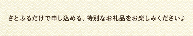 さとふるだけで申し込める、特別なお礼品をお楽しみください♪
