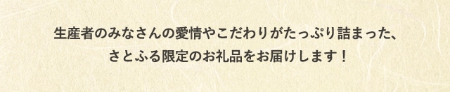 生産者のみなさんの愛情やこだわりがたっぷり詰まった、さとふる限定のお礼品をお届けします！