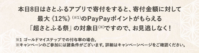 本日8日はさとふるアプリで寄付をすると、寄付金額に対して最大《12％》(※1)のPayPayポイントがもらえる「超さとふる祭」の対象日(※)ですので、お見逃しなく！