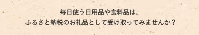 毎日使う日用品や食料品は、ふるさと納税のお礼品として受け取ってみませんか？
