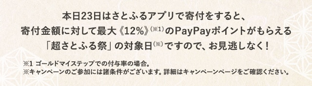 本日23日はさとふるアプリで寄付をすると、寄付金額に対して最大《12％》(※1)のPayPayポイントがもらえる「超さとふる祭」の対象日(※)ですので、お見逃しなく！