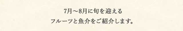 7月～8月に旬を迎えるフルーツと魚介をご紹介します。