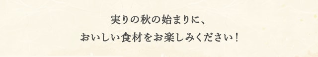 実りの秋の始まりに、おいしい食材をお楽しみください！