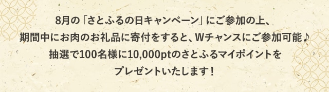 8月のさとふるでは「さとふるの日キャンペーン」を開催中♪「さとふるの日キャンペーン」にご参加の上、肉カテゴリのお礼品に申込むと、抽選で10,000ptのさとふるマイポイントがもらえるWチャンスにご参加いただけます！