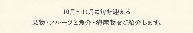 今回は、10月と11月に旬を迎える果物・フルーツと魚介・海産物をご紹介します！