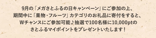 「メガさとふるの日キャンペーン」にご参加の上、「果物・フルーツ」カテゴリのお礼品に申込むと、抽選で10,000ptのさとふるマイポイントがもらえるWチャンスにご参加いただけます！