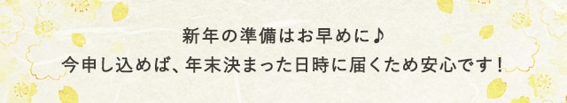 新年の準備はお早めに♪今申し込めば、年末決まった日時に届くため安心です！