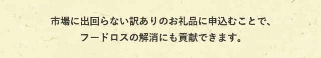 市場に出回らない訳ありのお礼品に申込むことで、フードロスの解消にも貢献できます。