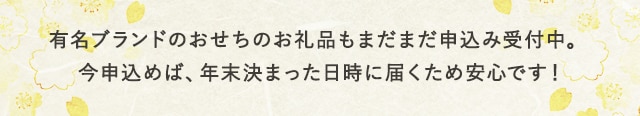 有名ブランドのおせちのお礼品もまだまだ申し込み受付中。今申込めば、年末決まった日時に届くため安心です！