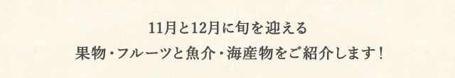 今回は、11月と12月に旬を迎える果物・フルーツと魚介・海産物をご紹介します！