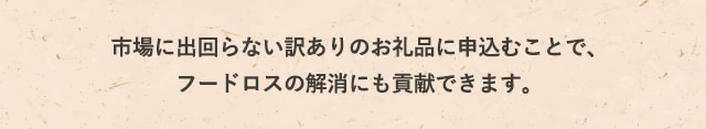 市場に出回らない訳ありのお礼品に申込むことで、フードロスの解消にも貢献できます。