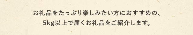 お礼品をたっぷり楽しみたい方におすすめの、5kg以上で届くお礼品をご紹介します。