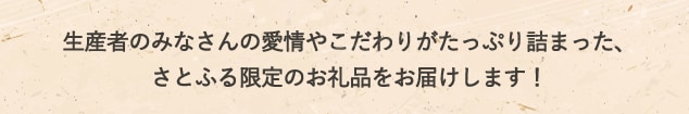 生産者のみなさんの愛情やこだわりがたっぷり詰まった、さとふる限定のお礼品をお届けします！