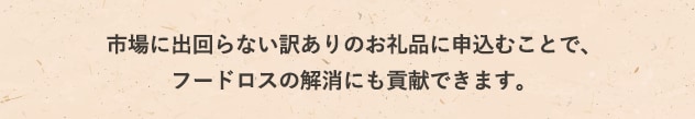 市場に出回らない訳ありのお礼品に申込むことで、フードロスの解消にも貢献できます。