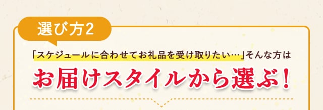 《選び方２》「スケジュールに合わせてお礼品を受け取りたい…」そんな方は【お届けスタイルから選ぶ】！