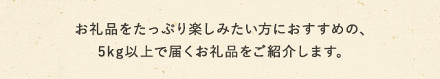 お礼品をたっぷり楽しみたい方におすすめの、5kg以上で届くお礼品をご紹介します。