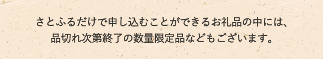 さとふるだけで申込むことができるお礼品の中には、品切れ次第終了の数量限定品などもございます。