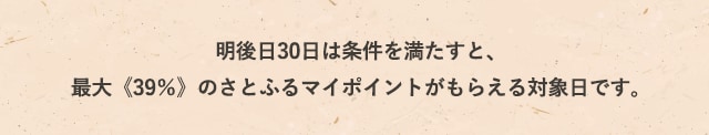 明後日30日は条件を満たすと、最大《39％》のさとふるマイポイントがもらえる対象日です。