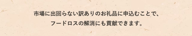 市場に出回らない訳ありのお礼品に申込むことで、フードロスの解消にも貢献できます。
