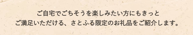 ご自宅でごちそうを楽しみたい方にもきっとご満足いただける、さとふる限定のお礼品をご紹介します。
