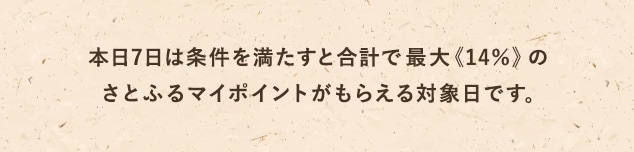 本日7日は条件を満たすと合計で最大《14％》のさとふるマイポイントがもらえる対象日です。
