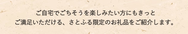 ご自宅でごちそうを楽しみたい方にもきっとご満足いただける、さとふる限定のお礼品をご紹介します。