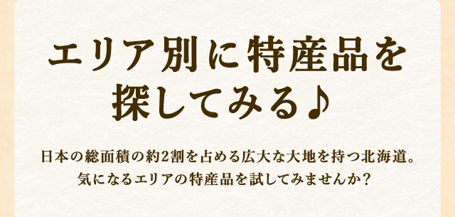 エリア別に特産品を探してみる♪日本の総面積の約2割を占める広大な大地を持つ北海道。気になるエリアの特産品を試してみませんか？