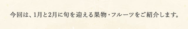 今回は、1月と2月に旬を迎える果物・フルーツをご紹介します。