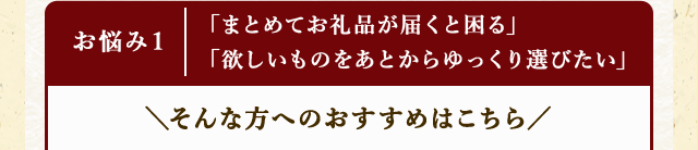 【お悩み１】「まとめてお礼品が届くと困る」「欲しいものをあとからゆっくり選びたい」