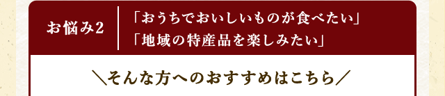 【お悩み２】「おうちでおいしいものが食べたい」「地域の特産品を楽しみたい」