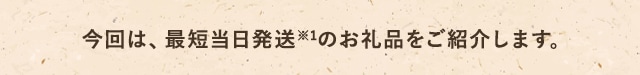 今回は、最短当日発送(※)のお礼品をご紹介します。※平日15時までの寄付受付完了(入金確認後)で当日発送となります。