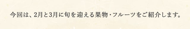 今回は、2月と3月に旬を迎える果物・フルーツをご紹介します。