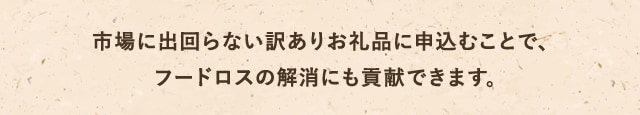 市場には出回らない訳ありのお礼品に申込むことで、フードロスの解消にも貢献できます。