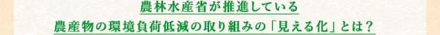 農林水産省が推進している農産物の環境負荷低減の取り組みの「見える化」とは？