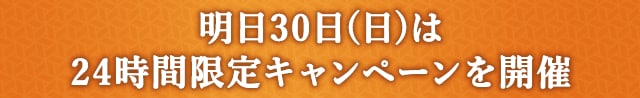 ＼明日30日(日)は24時間限定キャンペーンを開催／